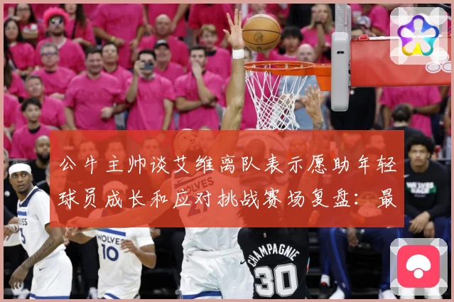 公牛主帅谈艾维离队表示愿助年轻球员成长和应对挑战赛场复盘：最新赛事动态与深度分析