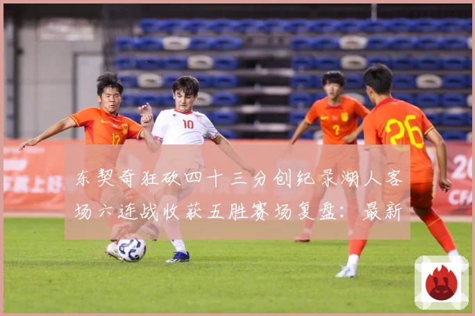 东契奇狂砍四十三分创纪录湖人客场六连战收获五胜赛场复盘：最新赛事动态与深度分析