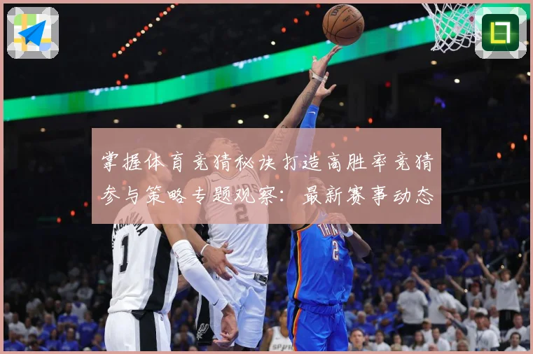 掌握体育竞猜秘诀打造高胜率竞猜参与策略专题观察：最新赛事动态与深度分析