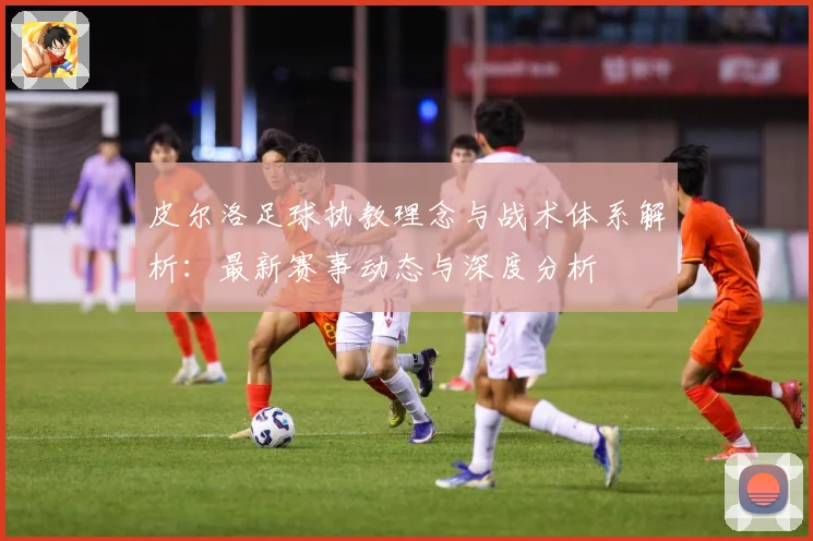 皮尔洛足球执教理念与战术体系解析：最新赛事动态与深度分析