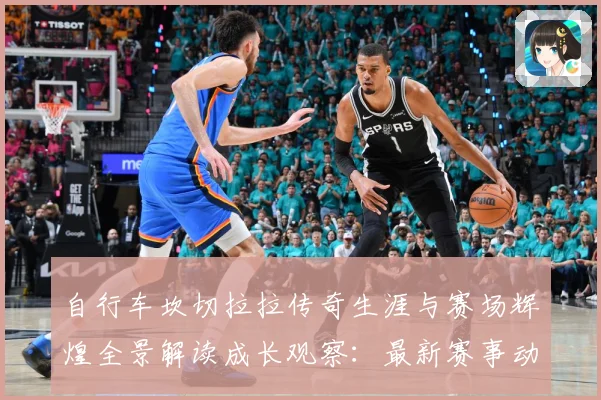 自行车坎切拉拉传奇生涯与赛场辉煌全景解读成长观察：最新赛事动态与深度分析
