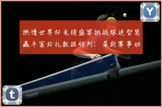 燃情世界杯竞猜盛宴挑战球迷智慧赢丰富好礼数据研判：最新赛事动态与深度分析