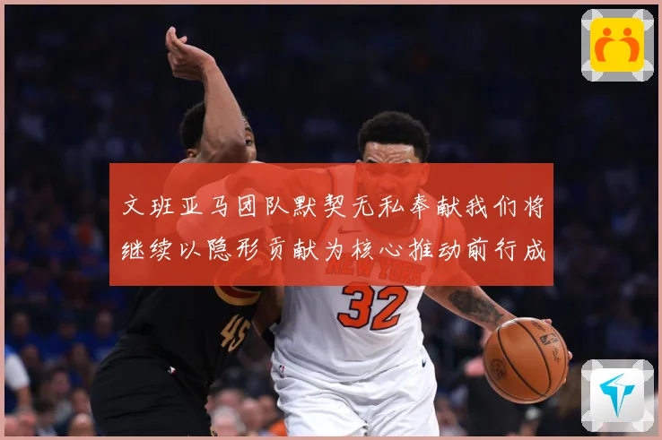 文班亚马团队默契无私奉献我们将继续以隐形贡献为核心推动前行成长观察：最新赛事动态与深度分析