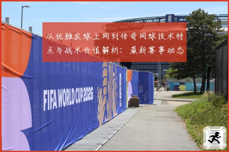从优雅发球上网到传奇网球技术特点与战术价值解析：最新赛事动态与深度分析