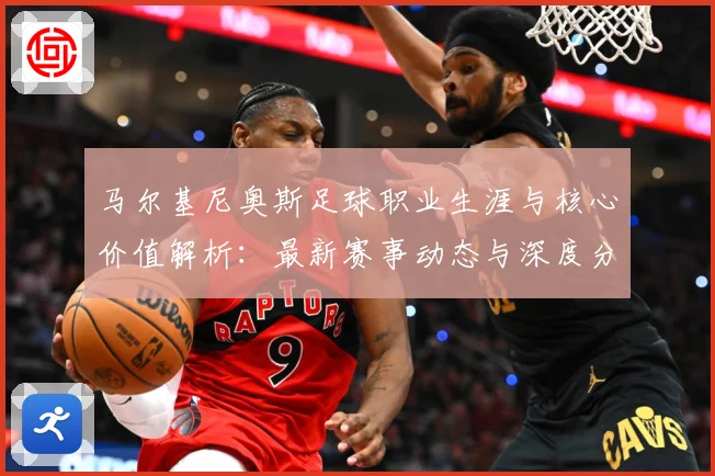 马尔基尼奥斯足球职业生涯与核心价值解析：最新赛事动态与深度分析