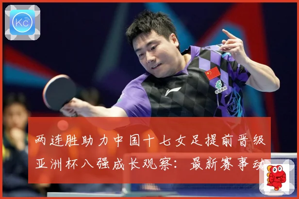 两连胜助力中国十七女足提前晋级亚洲杯八强成长观察：最新赛事动态与深度分析