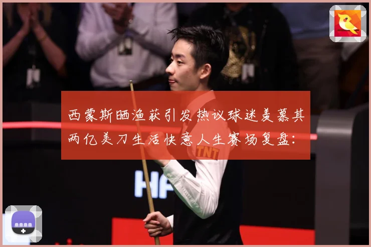 西蒙斯晒渔获引发热议球迷羡慕其两亿美刀生活快意人生赛场复盘：最新赛事动态与深度分析