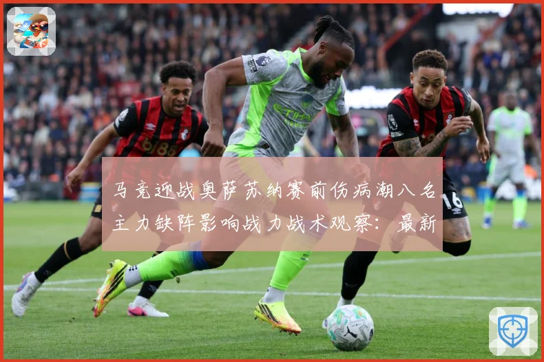 马竞迎战奥萨苏纳赛前伤病潮八名主力缺阵影响战力战术观察：最新赛事动态与深度分析