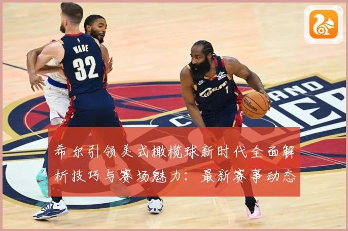希尔引领美式橄榄球新时代全面解析技巧与赛场魅力：最新赛事动态与深度分析