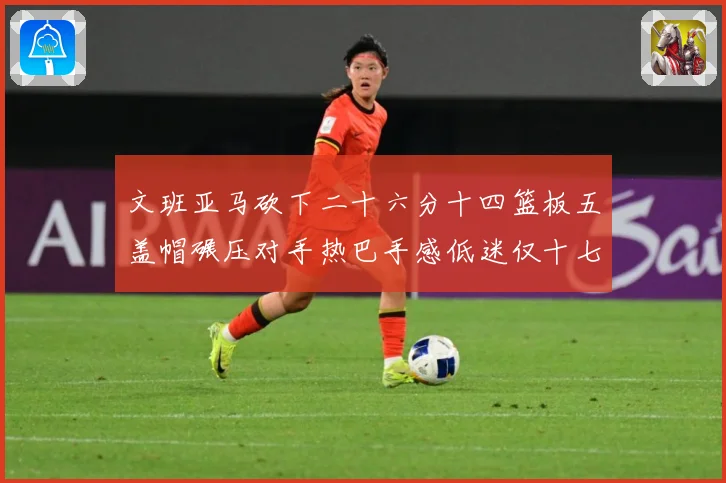 文班亚马砍下二十六分十四篮板五盖帽碾压对手热巴手感低迷仅十七专题观察：最新赛事动态与深度分析