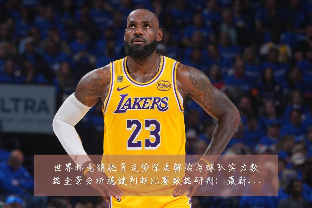 世界杯竞猜胜负走势深度解读与球队实力数据全景分析稳健判断比赛数据研判:最新赛事动态与深度分析