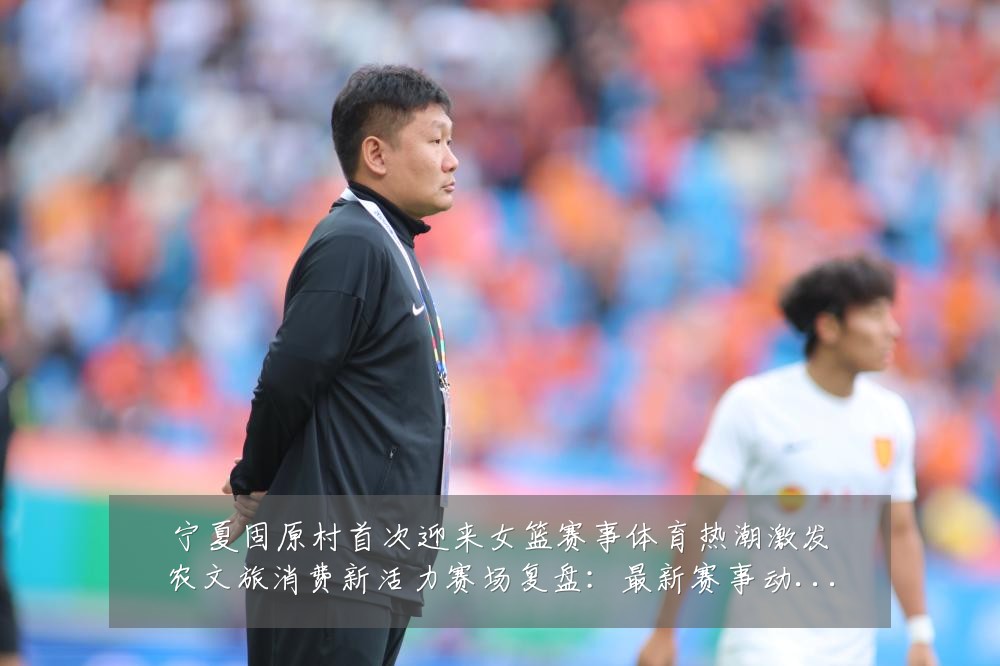 宁夏固原村首次迎来女篮赛事体育热潮激发农文旅消费新活力赛场复盘：最新赛事动态与深度分析