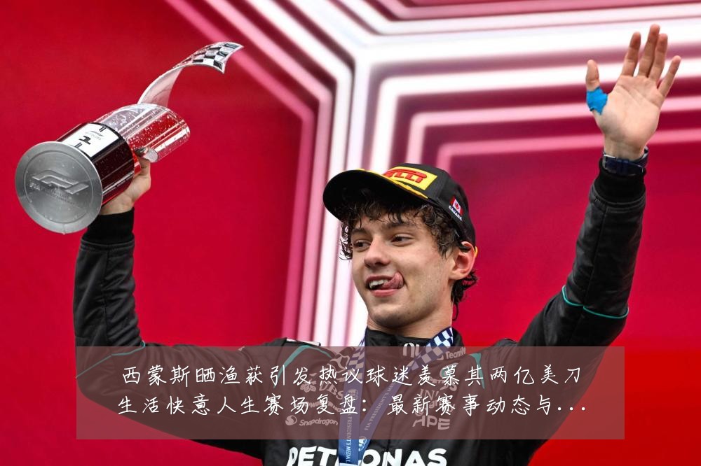 西蒙斯晒渔获引发热议球迷羡慕其两亿美刀生活快意人生赛场复盘:最新赛事动态与深度分析