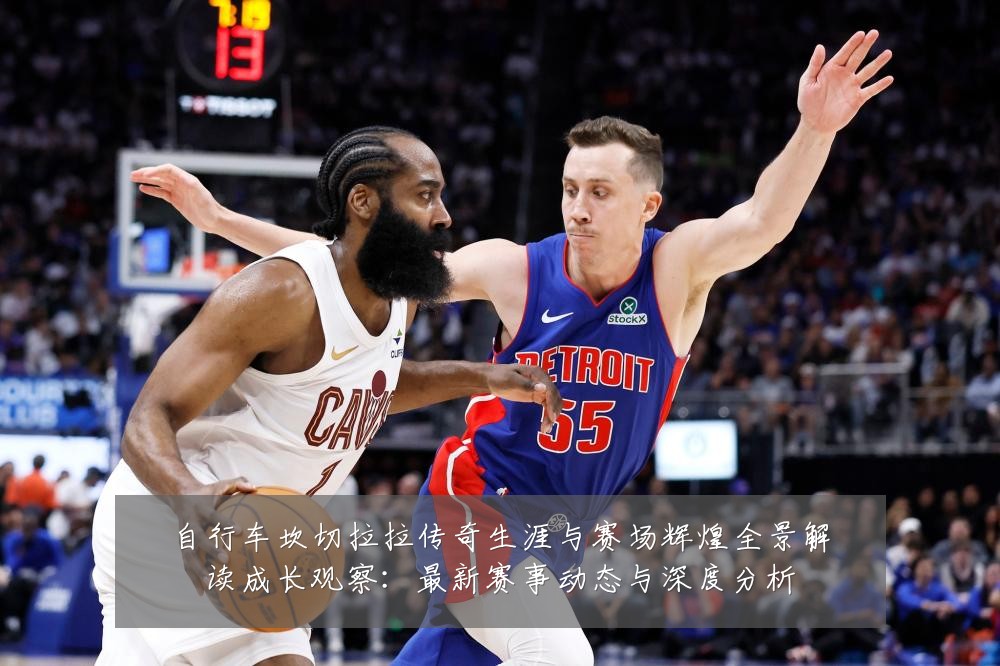 自行车坎切拉拉传奇生涯与赛场辉煌全景解读成长观察:最新赛事动态与深度分析