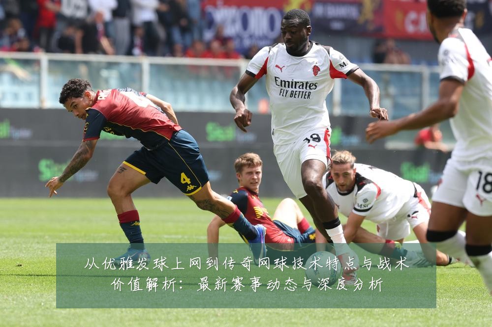 从优雅发球上网到传奇网球技术特点与战术价值解析:最新赛事动态与深度分析