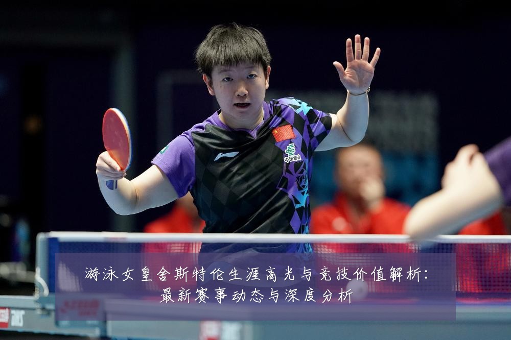 游泳女皇舍斯特伦生涯高光与竞技价值解析:最新赛事动态与深度分析