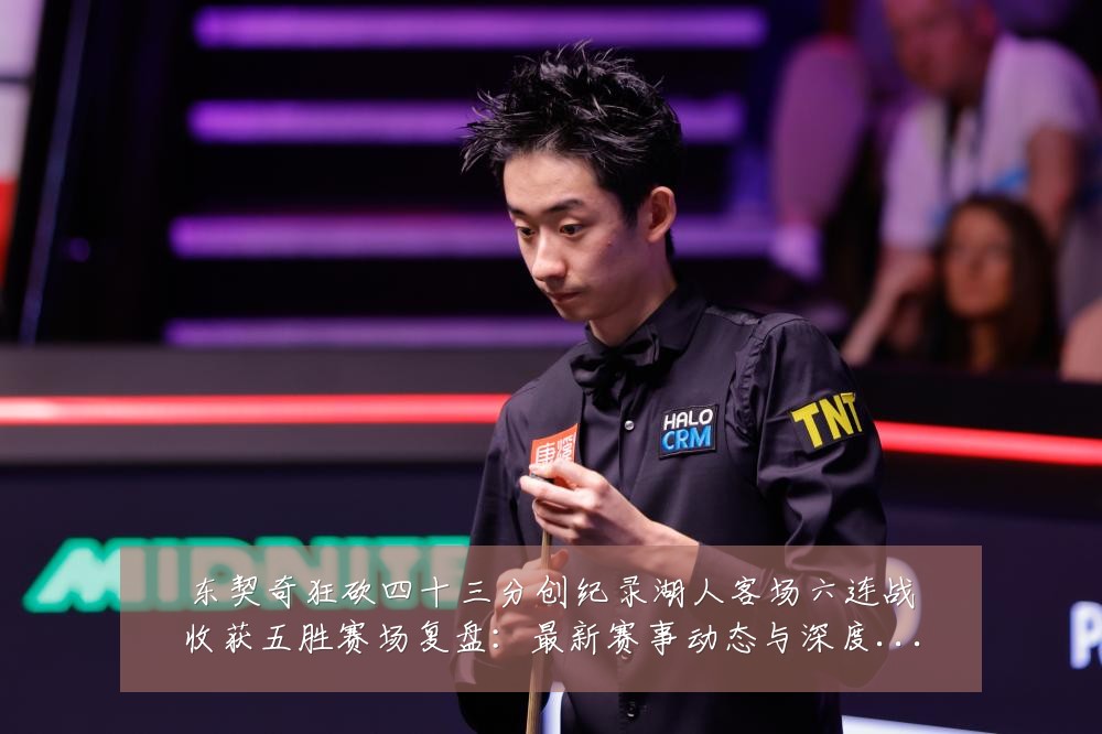 东契奇狂砍四十三分创纪录湖人客场六连战收获五胜赛场复盘:最新赛事动态与深度分析