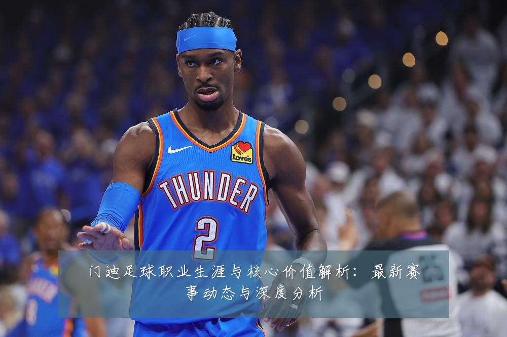 门迪足球职业生涯与核心价值解析:最新赛事动态与深度分析