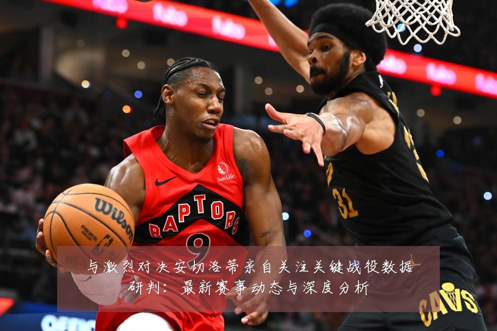 与激烈对决安切洛蒂亲自关注关键战役数据研判:最新赛事动态与深度分析