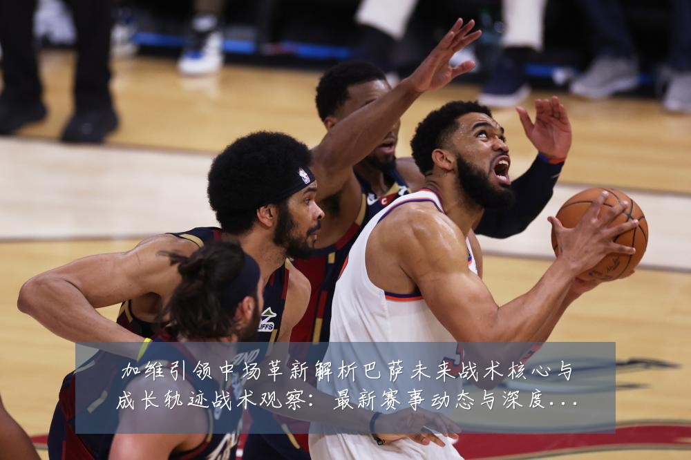 加维引领中场革新解析巴萨未来战术核心与成长轨迹战术观察:最新赛事动态与深度分析
