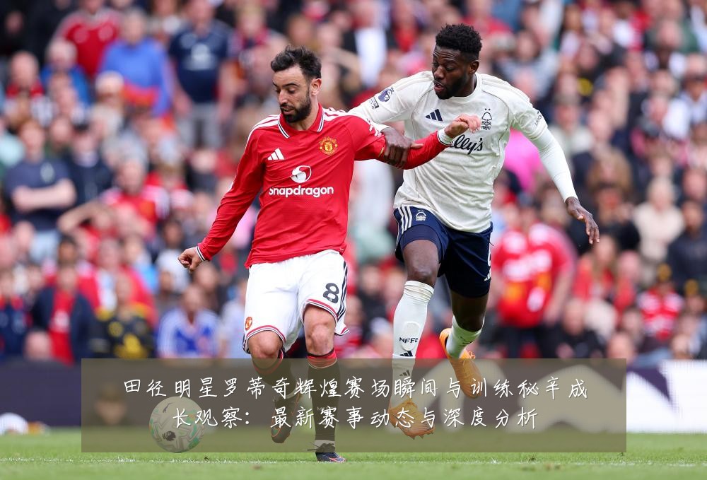 田径明星罗蒂奇辉煌赛场瞬间与训练秘辛成长观察:最新赛事动态与深度分析