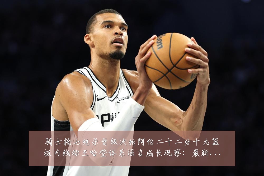 骑士抢七绝杀晋级次轮阿伦二十二分十九篮板内线称王哈登体系谣言成长观察:最新赛事动态与深度分析